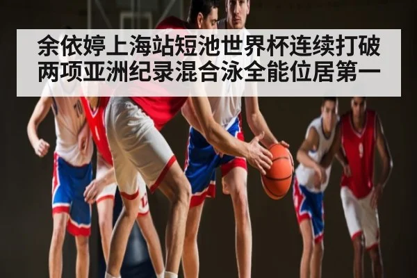 余依婷上海站短池世界杯连续打破两项亚洲纪录混合泳全能位居第一 - kaiyun